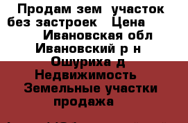 Продам зем. участок без застроек › Цена ­ 40 000 - Ивановская обл., Ивановский р-н, Ошуриха д. Недвижимость » Земельные участки продажа   